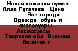 Новая кожаная сумка Алла Пугачева › Цена ­ 7 000 - Все города Одежда, обувь и аксессуары » Аксессуары   . Тверская обл.,Вышний Волочек г.